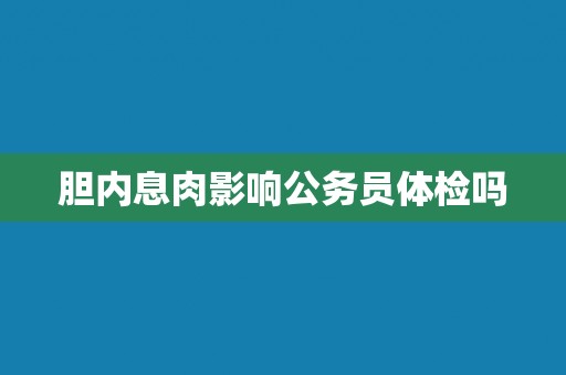 胆内息肉影响公务员体检吗