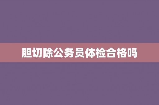 胆切除公务员体检合格吗