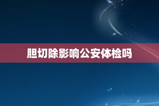 胆切除影响公安体检吗