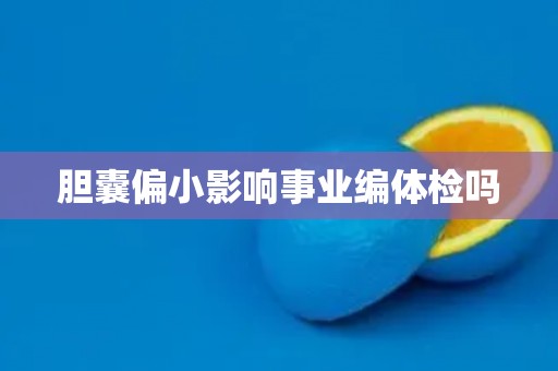 胆囊偏小影响事业编体检吗 胆囊偏小影响事业编体检吗