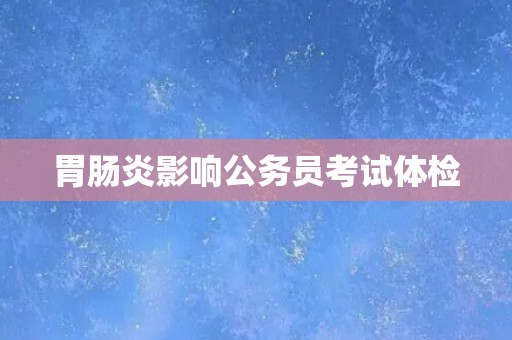 胃肠炎影响公务员考试体检
