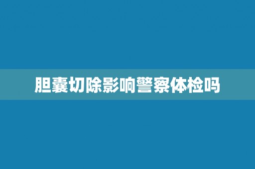 胆囊切除影响警察体检吗