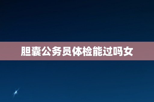 胆囊公务员体检能过吗女
