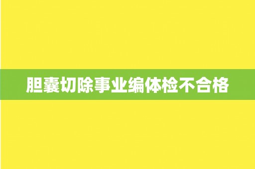 胆囊切除事业编体检不合格