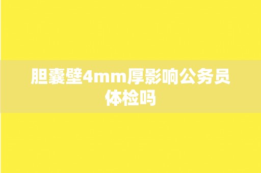 胆囊壁4mm厚影响公务员体检吗
