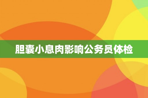 胆囊小息肉影响公务员体检