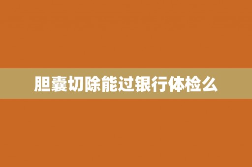胆囊切除能过银行体检么