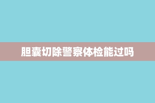胆囊切除警察体检能过吗