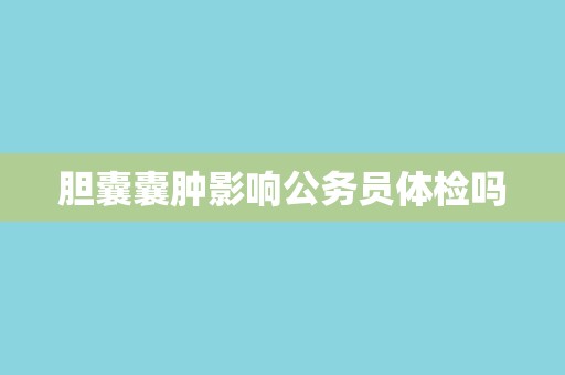 胆囊囊肿影响公务员体检吗