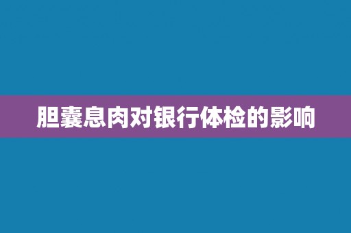 胆囊息肉对银行体检的影响