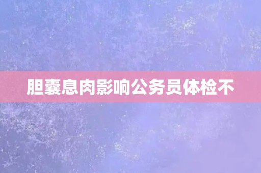胆囊息肉影响公务员体检不