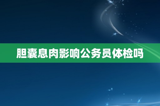 胆囊息肉影响公务员体检吗