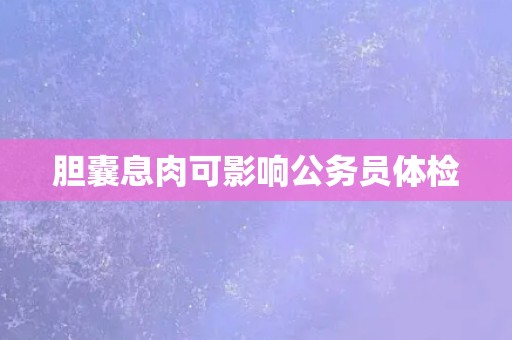 胆囊息肉可影响公务员体检