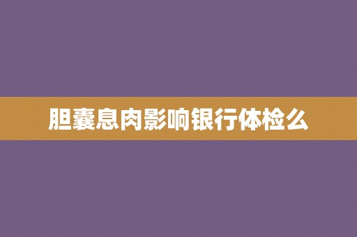 胆囊息肉影响银行体检么