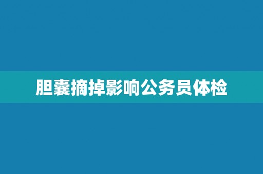 胆囊摘掉影响公务员体检
