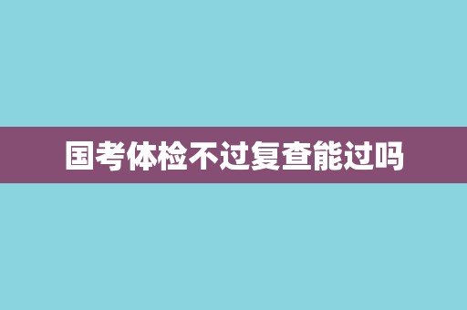 国考体检不过复查能过吗