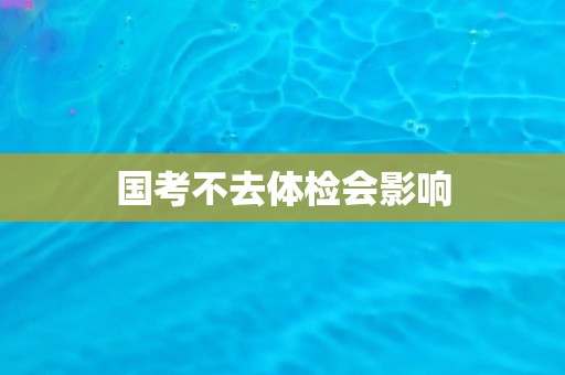 国考不去体检会影响