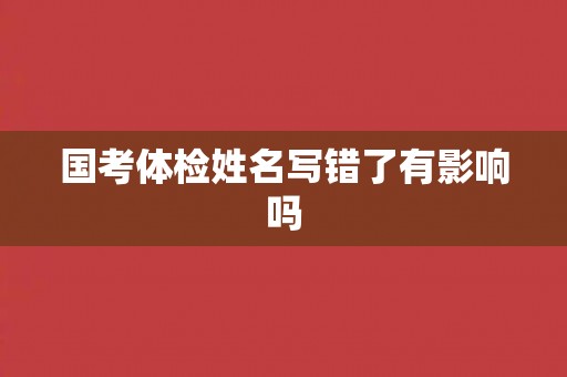 国考体检姓名写错了有影响吗