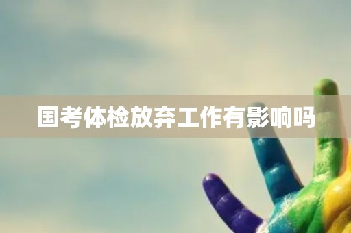 国考体检放弃工作有影响吗