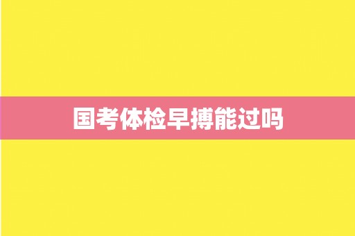 国考体检早搏能过吗