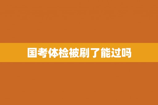 国考体检被刷了能过吗