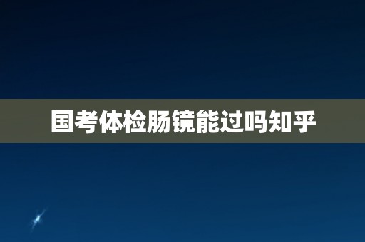 国考体检肠镜能过吗知乎