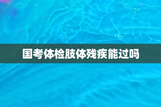 国考体检肢体残疾能过吗