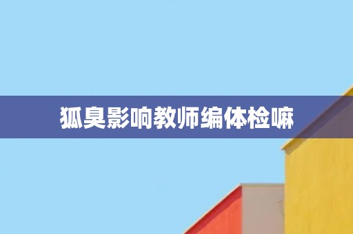 狐臭影响教师编体检嘛 狐臭影响教师编体检嘛