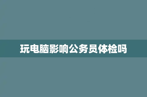 玩电脑影响公务员体检吗