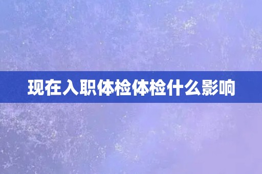 现在入职体检体检什么影响