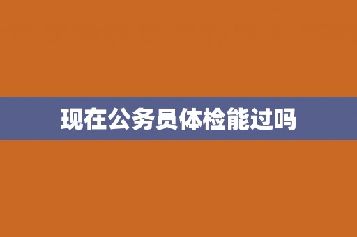 现在公务员体检能过吗