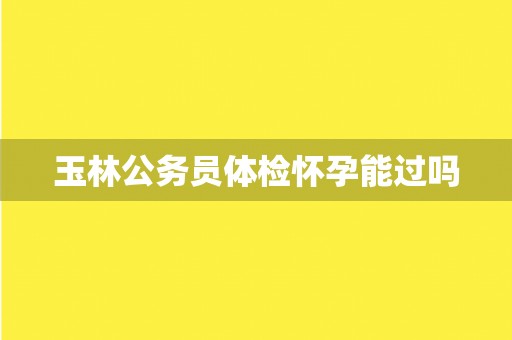 玉林公务员体检怀孕能过吗