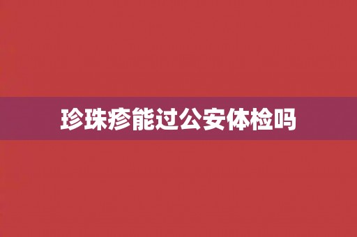 珍珠疹能过公安体检吗 珍珠疹能过公安体检吗