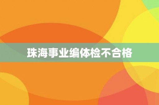 珠海事业编体检不合格 珠海事业编体检不合格