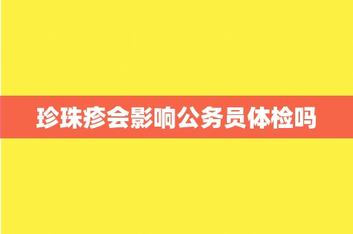 珍珠疹会影响公务员体检吗 珍珠疹会影响公务员体检吗