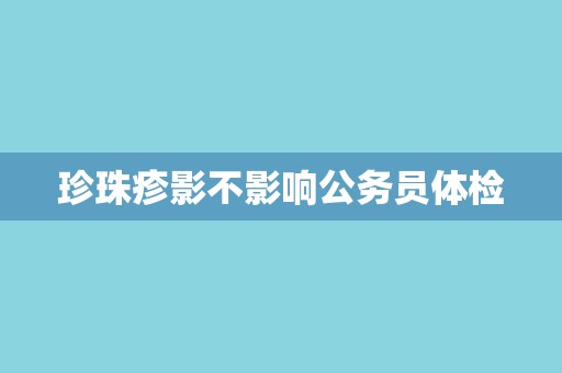 珍珠疹影不影响公务员体检 珍珠疹影不影响公务员体检