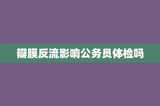 瓣膜反流影响公务员体检吗