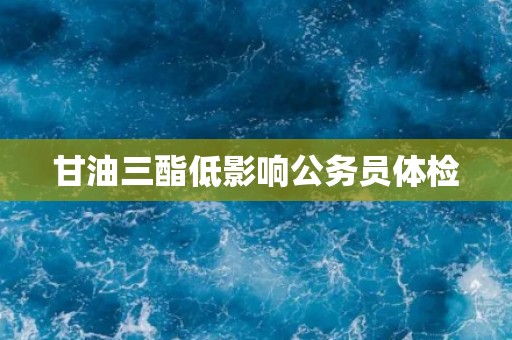 甘油三酯低影响公务员体检 甘油三酯低影响公务员体检