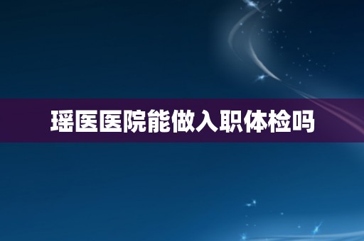 瑶医医院能做入职体检吗 瑶医医院能做入职体检吗
