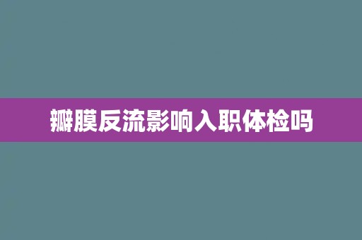 瓣膜反流影响入职体检吗 瓣膜反流影响入职体检吗