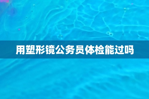 用塑形镜公务员体检能过吗
