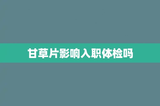 甘草片影响入职体检吗 甘草片影响入职体检吗