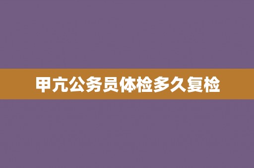 甲亢公务员体检多久复检