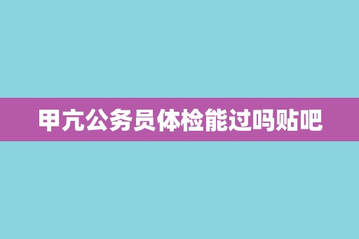 甲亢公务员体检能过吗贴吧
