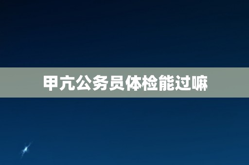 甲亢公务员体检能过嘛
