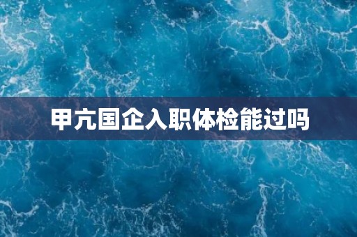 甲亢国企入职体检能过吗