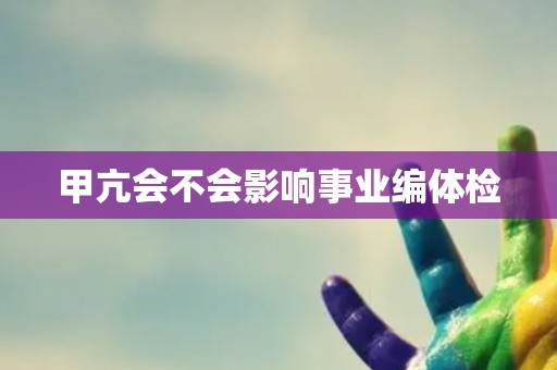 甲亢会不会影响事业编体检