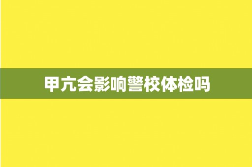甲亢会影响警校体检吗