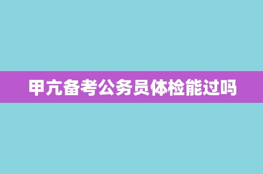 甲亢备考公务员体检能过吗