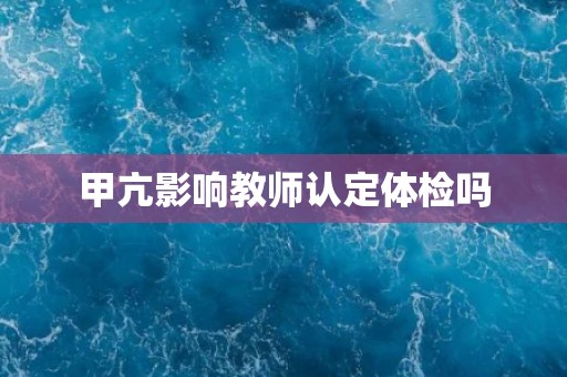 甲亢影响教师认定体检吗